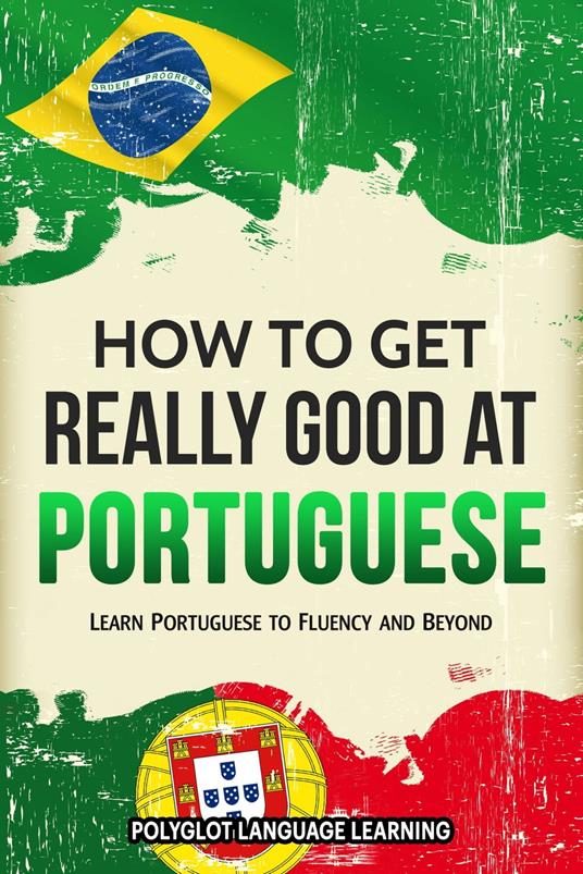 How to Get Really Good at Portuguese: Learn Portuguese to Fluency and Beyond