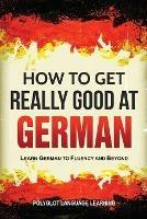 How to Get Really Good at German: Learn German to Fluency and Beyond - Language Learning Polyglot - cover