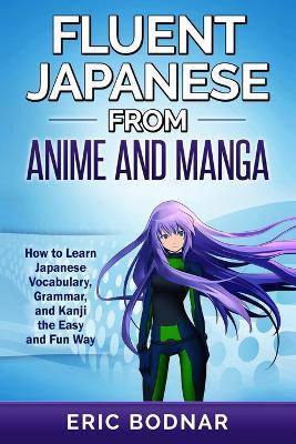 Fluent Japanese From Anime and Manga: How to Learn Japanese Vocabulary, Grammar, and Kanji the Easy and Fun Way - Eric Bodnar - cover