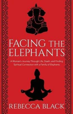 Facing the Elephants: A Woman's Journey Through Life, Death, and Finding Spiritual Connection with a Family of Elephants - Rebecca Black - cover