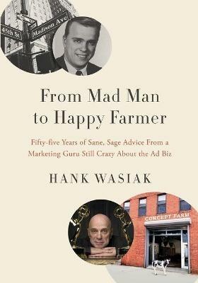 From Mad Man to Happy Farmer: Fifty-five Years of Sane, Sage Advice from a Marketing Guru Still Crazy about the Ad Biz - Hank Wasiak - cover