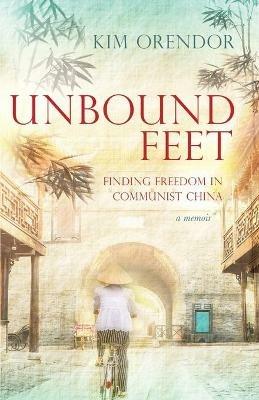 Unbound Feet: Finding Freedom in Communist China - Kim Orendor - cover