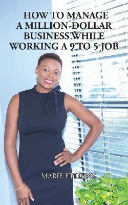 How To Manage a Million-Dollar Business While Working a 9 to 5 Job - Marie Etienne - cover