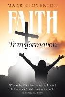 Faith Transformation: What to Say When Motivating the Unsaved to Overcome Unbelief without a Doubt in 5 Practical Steps - Mark C Overton - cover