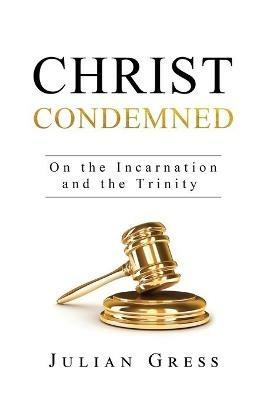 Christ Condemned: On the Incarnation and the Trinity - Julian Gress - cover