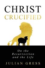 Christ Crucified: On the Resurrection and the Life