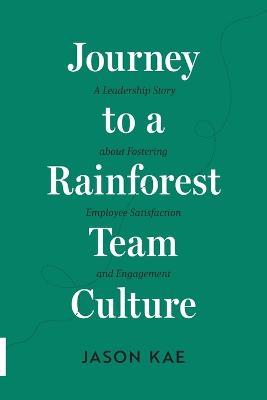 Journey to a Rainforest Team Culture: A Leadership Story about Fostering Employee Satisfaction and Engagement - Jason Kae - cover