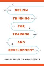 Design Thinking for Training and Development: Creating Learning Journeys That Get Results