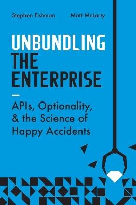 Unbundling the Enterprise: Apis, Optionality, and the Science of Happy Accidents - Stephen Fishman,Matt McLarty - cover