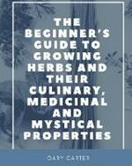 The Beginner's Guide to Growing Herbs and their Culinary, Medicinal and Mystical Properties