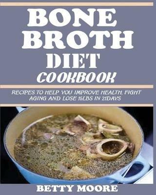Bone Broth Diet Cookbook: Recipes to Help Improve your Health, Fight Aging and lose 15LBS in 21Days . - Betty Moore - cover