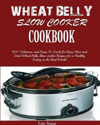 Wheat Belly Slow Cooker Cookbook: Top 90+ Delicious, and Easy-To-Cook for Busy Mom and Dad Wheat Belly Slow cooker Recipes for a Healthy Eating in the Real World. - Lisa Young - cover