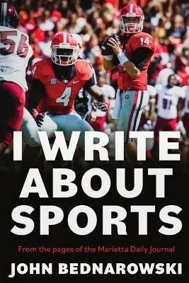 I Write About Sports: A Collection Of Sportswriting From Cobb County And Around The State Of Georgia, From The Pages Of The Marietta Daily Journal - John Bednarowski - cover