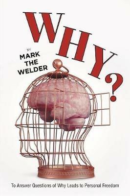 Why?: To Answer Questions of Why Leads to Personal Freedom - Mark The Welder - cover