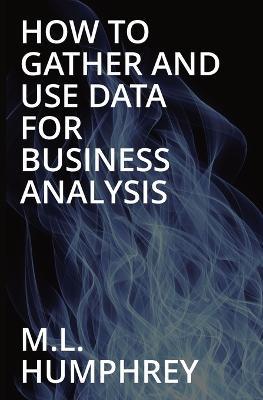 How To Gather And Use Data For Business Analysis - M L Humphrey - cover