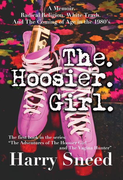 The. Hoosier. Girl.: A Memoir. Radical Religion. White Trash. And The Coming of Age in the 1980's.