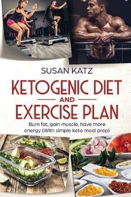 Ketogenic Diet and Exercise Plan: Burn Fat, Gain Muscle, Have More Energy (with Simple Keto Meal Prep ) - Susan Katz - cover