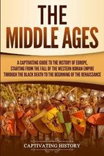 The Middle Ages: A Captivating Guide to the History of Europe, Starting from the Fall of the Western Roman Empire Through the Black Death to the Beginning of the Renaissance