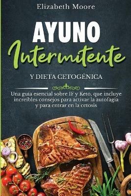 Ayuno intermitente y dieta cetogenica: Una guia esencial sobre IF y Keto, que incluye increibles consejos para activar la autofagia y para entrar en la cetosis - Elizabeth Moore - cover