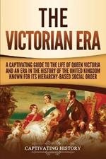 The Victorian Era: A Captivating Guide to the Life of Queen Victoria and an Era in the History of the United Kingdom Known for Its Hierarchy-Based Social Order