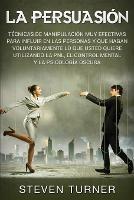 La Persuasion: Tecnicas de manipulacion muy efectivas para influir en las personas y que hagan voluntariamente lo que usted quiere utilizando la PNL, el control mental y la psicologia oscura - Steven Turner - cover