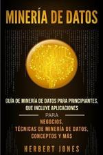 Mineria de Datos: Guia de Mineria de Datos para Principiantes, que Incluye Aplicaciones para Negocios, Tecnicas de Mineria de Datos, Conceptos y Mas