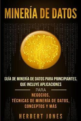 Mineria de Datos: Guia de Mineria de Datos para Principiantes, que Incluye Aplicaciones para Negocios, Tecnicas de Mineria de Datos, Conceptos y Mas - Herbert Jones - cover