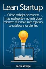 Lean Startup: Como trabajar de manera mas inteligente y no mas duro mientras se innova mas rapido y se satisface a los clientes