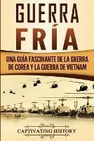 Guerra fria: Una guia fascinante de la guerra de Corea y la guerra de Vietnam - Captivating History - cover