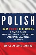 Polish: Learn Polish for Beginners: A Simple Guide that Will Help You on Your Language Learning Journey