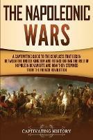 The Napoleonic Wars: A Captivating Guide to the Conflicts That Began Between the United Kingdom and France During the Rule of Napoleon Bonaparte and How They Stemmed from the French Revolution