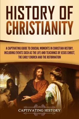 History of Christianity: A Captivating Guide to Crucial Moments in Christian History, Including Events Such as the Life and Teachings of Jesus Christ, the Early Church, and the Reformation - Captivating History - cover