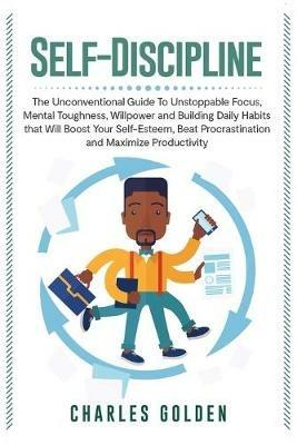 Self-Discipline: The Unconventional Guide to Unstoppable Focus, Mental Toughness, Willpower and Building Daily Habits that Will Boost Your Self-Esteem, Beat Procrastination and Maximize Productivity - Charles Golden - cover