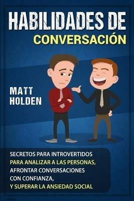 Habilidades de Conversacion: Secretos para Introvertidos para Analizar a las Personas, Afrontar Conversaciones con Confianza, y Superar la Ansiedad Social - Matt Holden - cover