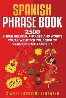 Spanish Phrase Book: 2500 Super Helpful Phrases and Words You'll Want for Your Trip to Spain or South America - Simple Language Learning - cover