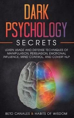 Dark Psychology Secrets: Learn Usage and Defense Techniques of Manipulation, Persuasion, Emotional Influence, Mind Control and Covert NLP - Beto Canales,Habits Of Wisdom - cover