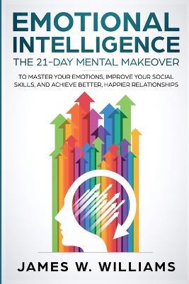 Emotional Intelligence: The 21-Day Mental Makeover to Master Your Emotions, Improve Your Social Skills, and Achieve Better, Happier Relationships - James W Williams - cover