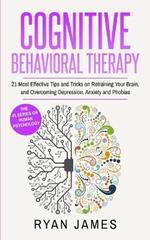 Cognitive Behavioral Therapy: 21 Most Effective Tips and Tricks on Retraining Your Brain, and Overcoming Depression, Anxiety and Phobias (Cognitive Behavioral Therapy Series)