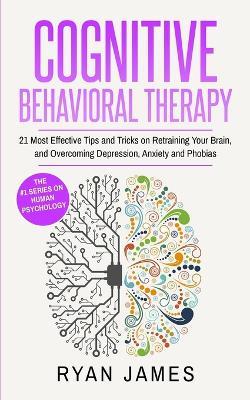 Cognitive Behavioral Therapy: 21 Most Effective Tips and Tricks on Retraining Your Brain, and Overcoming Depression, Anxiety and Phobias (Cognitive Behavioral Therapy Series) - Ryan James - cover