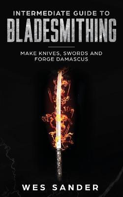 Intermediate Guide to Bladesmithing: Make Knives, Swords and Forge Damascus - Wes Sander - cover