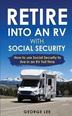 RV Living: Retire Into An RV With Social Security: How To Use Social Security To Live In An RV Full Time - George Lee - cover