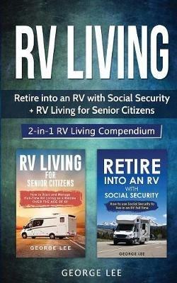 RV Living: Retire Into an RV with Social Security + RV Living for Senior Citizens: 2-in-1 RV Living Compendium - George Lee - cover