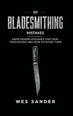 101 Bladesmithing Mistakes: Knife Making Mistakes That Ruin Your Knives and How to Avoid Them