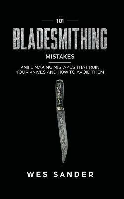 101 Bladesmithing Mistakes: Knife Making Mistakes That Ruin Your Knives and How to Avoid Them - Wes Sander - cover