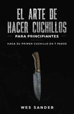 El arte de hacer cuchillos (Bladesmithing) para principiantes: Haga su primer cuchillo en 7 pasos [Bladesmithing for Beginners - Spanish Version]