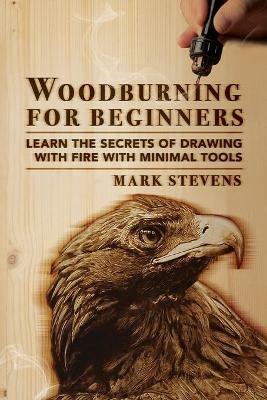 Woodburning for Beginners: Learn the Secrets of Drawing With Fire With Minimal Tools: Woodburning for Beginners: Learn the Secrets of Drawing With Fire With Minimal Tools - Mark Stevens - cover