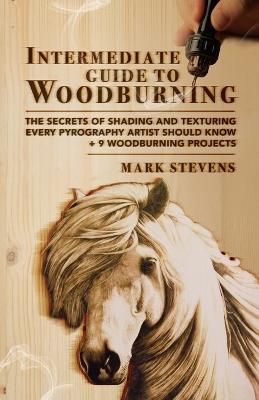 Intermediate Guide to Woodburning: The Secrets of Shading and Texturing Every Pyrography Artist Should Know + 9 Woodburning Projects - Mark Stevens - cover