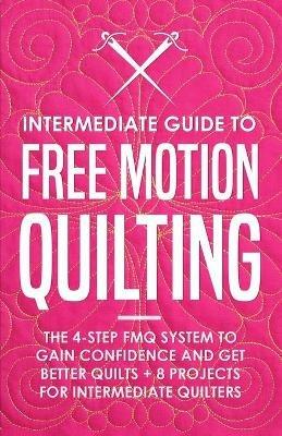 Intermediate Guide to Free Motion Quilting: The 4-Step FMQ System to Gain Confidence and Get Better Quilts + 8 Projects for Intermediate Quilters - Beth Burns - cover