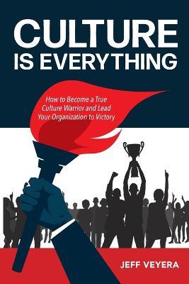 Culture Is Everything: How to Become a True Culture Warrior and Lead Your Organization to Victory - Jeff Alan Veyera - cover
