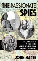 The Passionate Spies: How Gertrude Bell, St. John Philby and Lawrence of Arabia Led the Arab Revolt. And How Saudi Arabia Was Founded - John Harte - cover